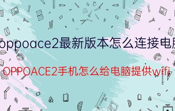 oppoace2最新版本怎么连接电脑 OPPOACE2手机怎么给电脑提供wifi？